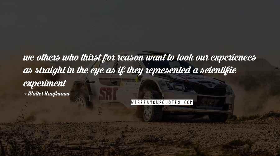 Walter Kaufmann Quotes: we others who thirst for reason want to look our experiences as straight in the eye as if they represented a scientific experiment