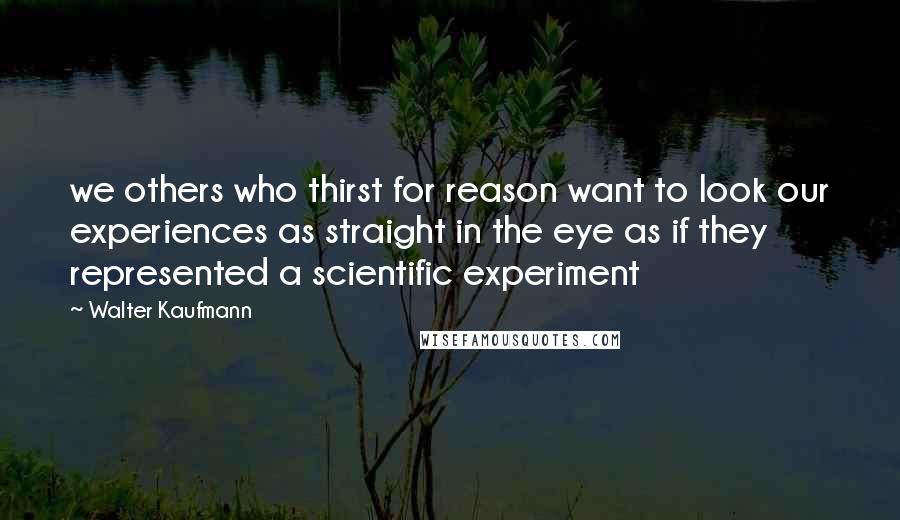 Walter Kaufmann Quotes: we others who thirst for reason want to look our experiences as straight in the eye as if they represented a scientific experiment