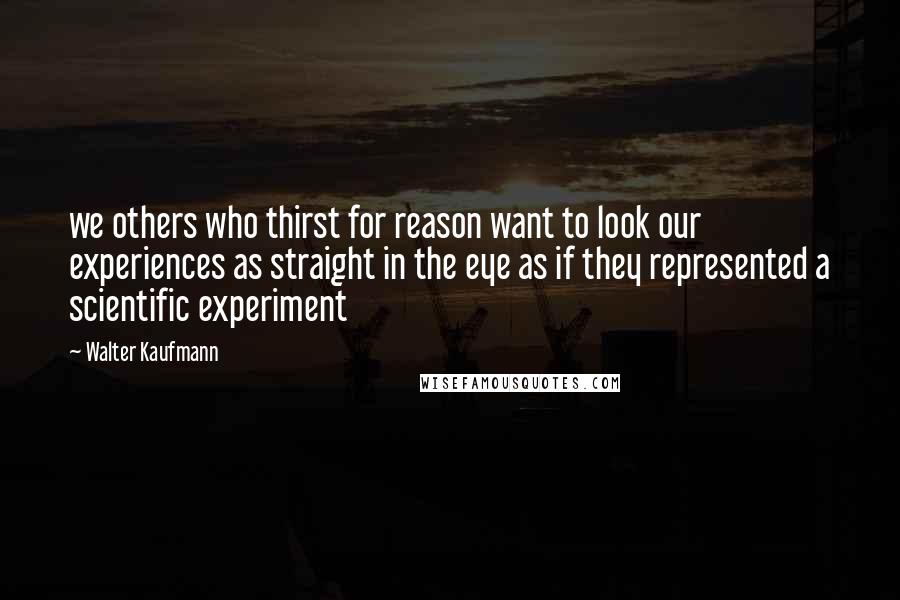 Walter Kaufmann Quotes: we others who thirst for reason want to look our experiences as straight in the eye as if they represented a scientific experiment