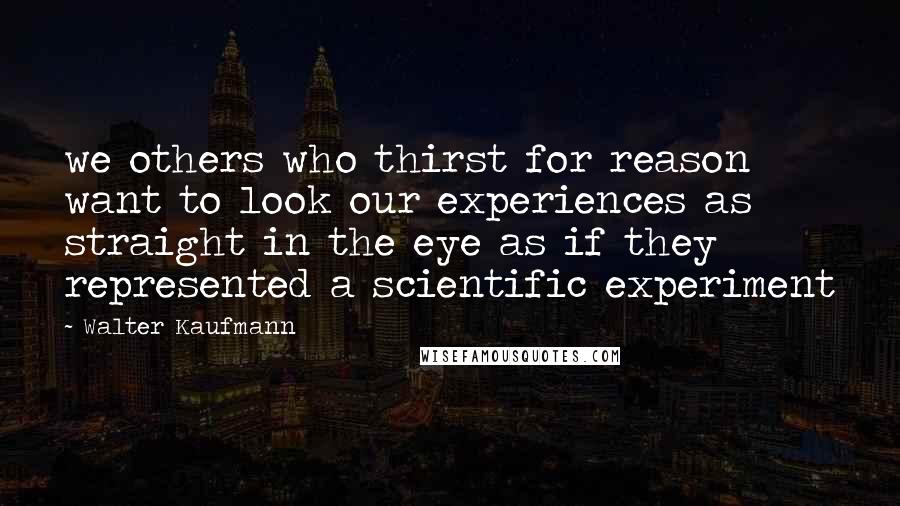 Walter Kaufmann Quotes: we others who thirst for reason want to look our experiences as straight in the eye as if they represented a scientific experiment