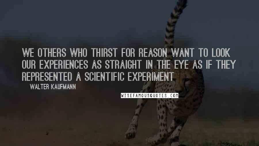 Walter Kaufmann Quotes: we others who thirst for reason want to look our experiences as straight in the eye as if they represented a scientific experiment