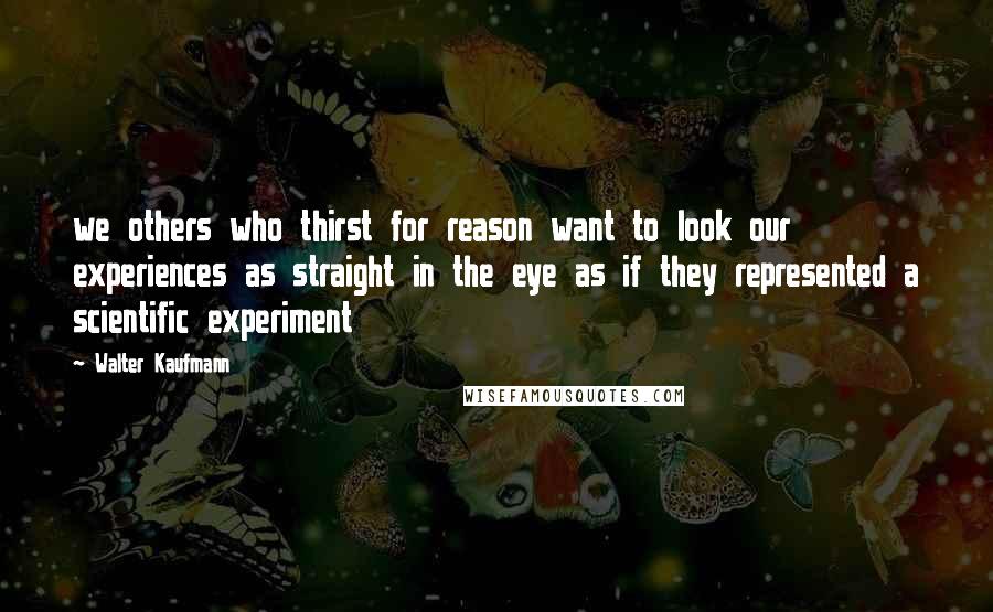 Walter Kaufmann Quotes: we others who thirst for reason want to look our experiences as straight in the eye as if they represented a scientific experiment