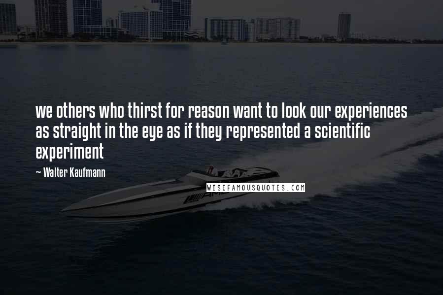 Walter Kaufmann Quotes: we others who thirst for reason want to look our experiences as straight in the eye as if they represented a scientific experiment