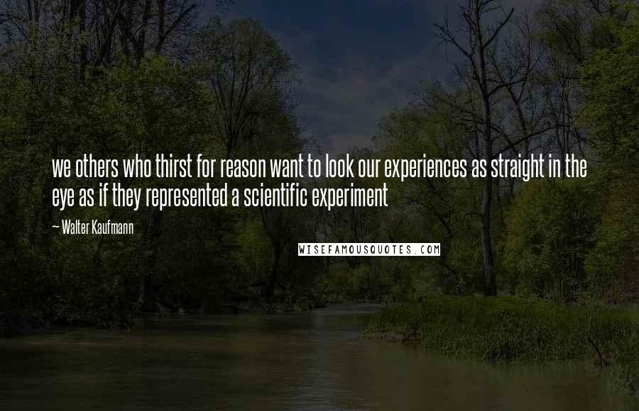 Walter Kaufmann Quotes: we others who thirst for reason want to look our experiences as straight in the eye as if they represented a scientific experiment