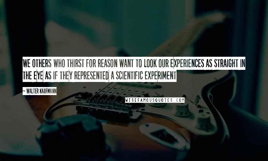 Walter Kaufmann Quotes: we others who thirst for reason want to look our experiences as straight in the eye as if they represented a scientific experiment