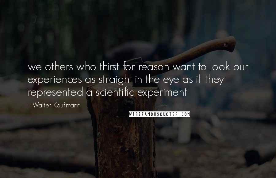 Walter Kaufmann Quotes: we others who thirst for reason want to look our experiences as straight in the eye as if they represented a scientific experiment