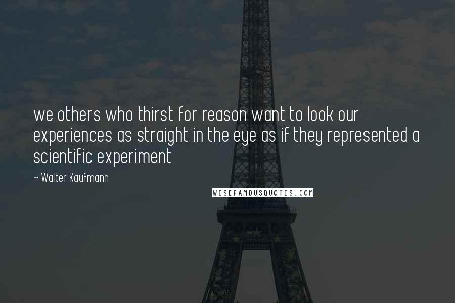 Walter Kaufmann Quotes: we others who thirst for reason want to look our experiences as straight in the eye as if they represented a scientific experiment