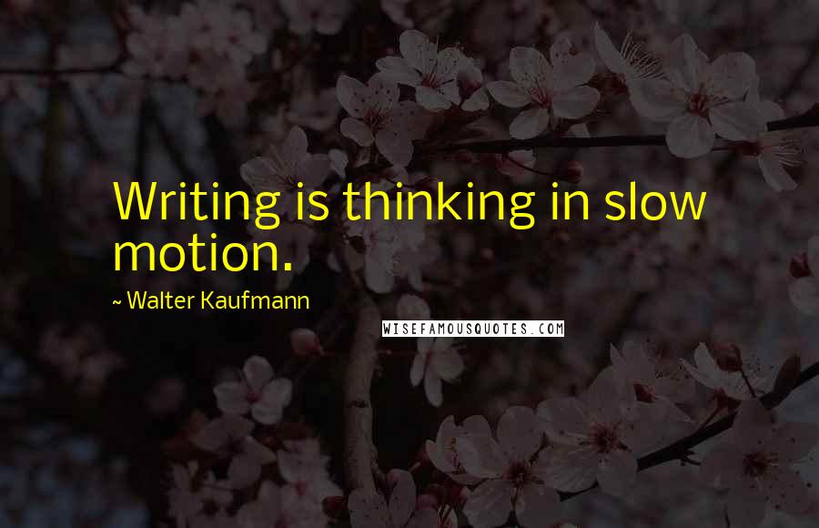 Walter Kaufmann Quotes: Writing is thinking in slow motion.