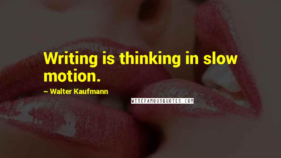 Walter Kaufmann Quotes: Writing is thinking in slow motion.