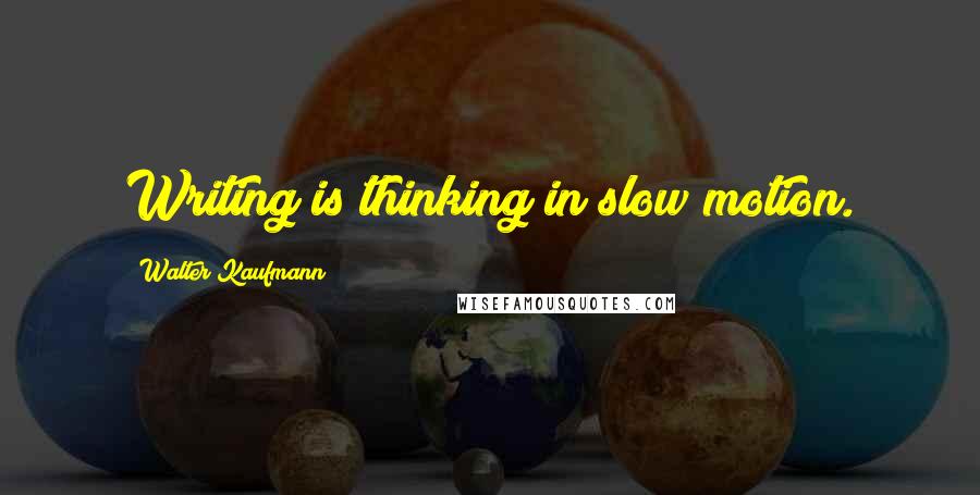 Walter Kaufmann Quotes: Writing is thinking in slow motion.