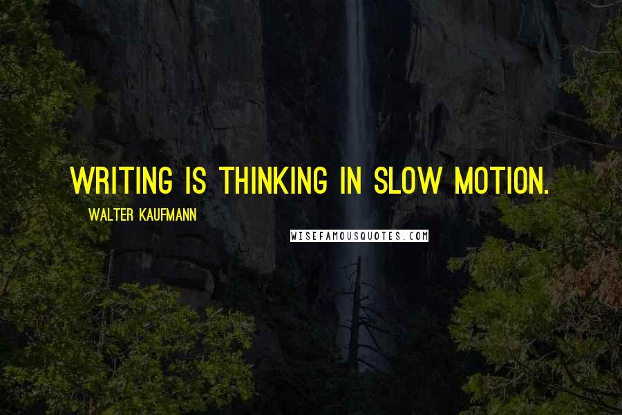 Walter Kaufmann Quotes: Writing is thinking in slow motion.