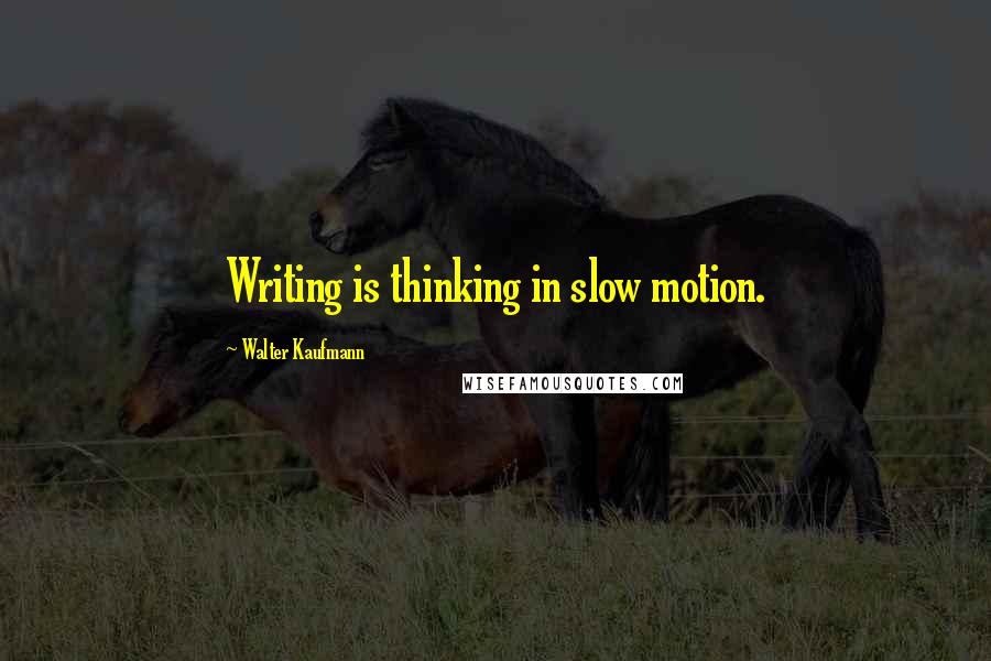 Walter Kaufmann Quotes: Writing is thinking in slow motion.