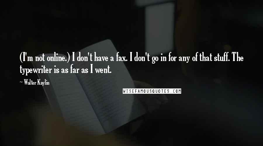 Walter Kaylin Quotes: (I'm not online.) I don't have a fax. I don't go in for any of that stuff. The typewriter is as far as I went.