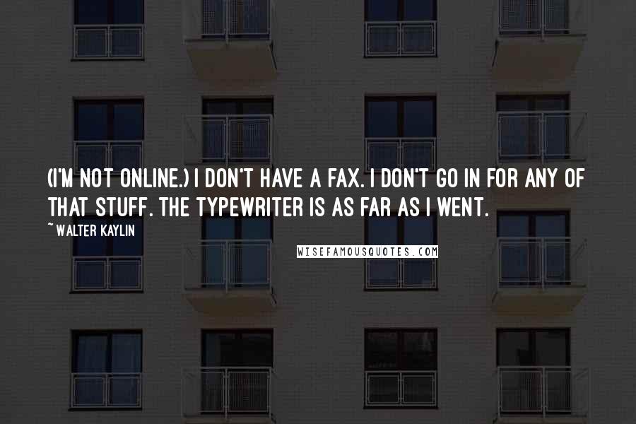Walter Kaylin Quotes: (I'm not online.) I don't have a fax. I don't go in for any of that stuff. The typewriter is as far as I went.