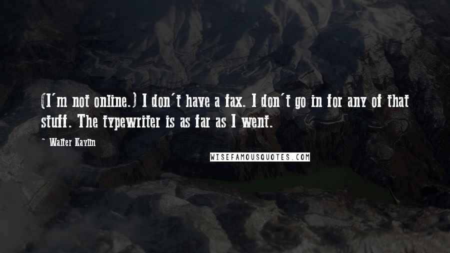 Walter Kaylin Quotes: (I'm not online.) I don't have a fax. I don't go in for any of that stuff. The typewriter is as far as I went.