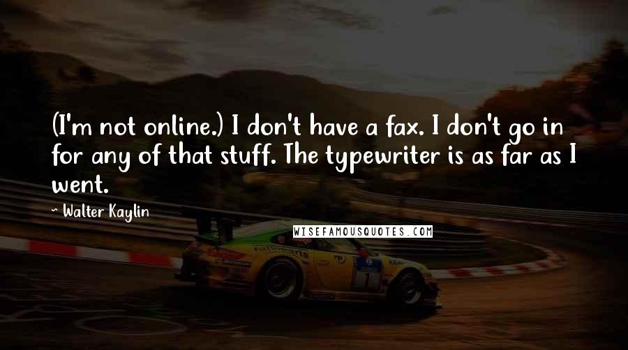 Walter Kaylin Quotes: (I'm not online.) I don't have a fax. I don't go in for any of that stuff. The typewriter is as far as I went.