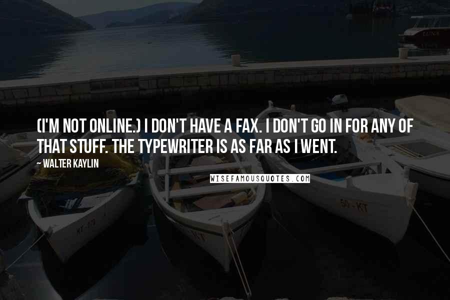 Walter Kaylin Quotes: (I'm not online.) I don't have a fax. I don't go in for any of that stuff. The typewriter is as far as I went.