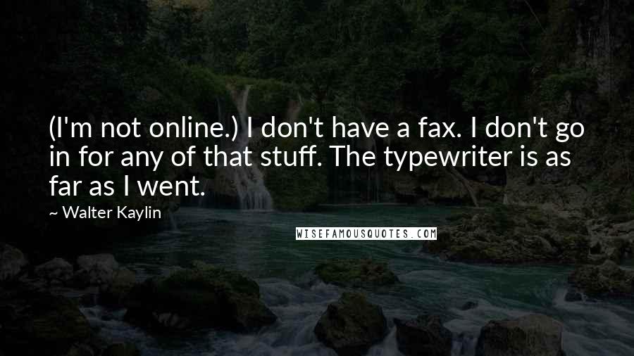 Walter Kaylin Quotes: (I'm not online.) I don't have a fax. I don't go in for any of that stuff. The typewriter is as far as I went.