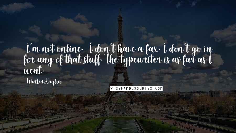 Walter Kaylin Quotes: (I'm not online.) I don't have a fax. I don't go in for any of that stuff. The typewriter is as far as I went.