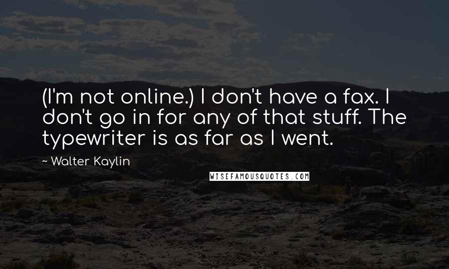 Walter Kaylin Quotes: (I'm not online.) I don't have a fax. I don't go in for any of that stuff. The typewriter is as far as I went.