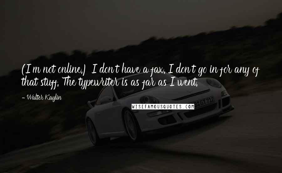 Walter Kaylin Quotes: (I'm not online.) I don't have a fax. I don't go in for any of that stuff. The typewriter is as far as I went.