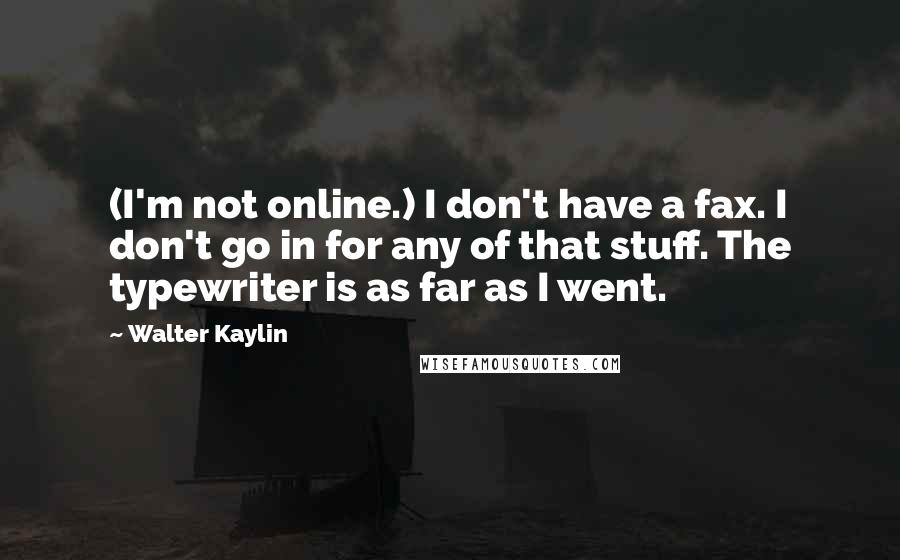 Walter Kaylin Quotes: (I'm not online.) I don't have a fax. I don't go in for any of that stuff. The typewriter is as far as I went.