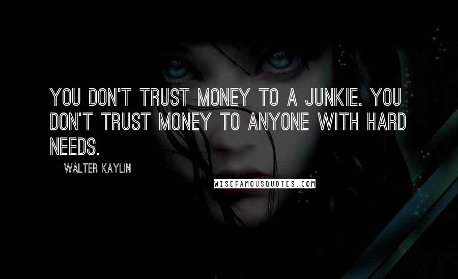 Walter Kaylin Quotes: You don't trust money to a junkie. You don't trust money to anyone with hard needs.