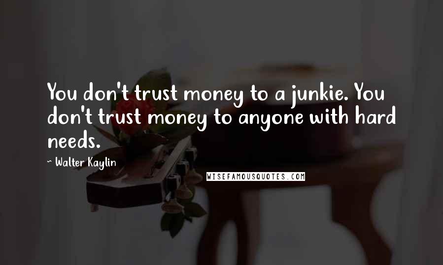 Walter Kaylin Quotes: You don't trust money to a junkie. You don't trust money to anyone with hard needs.