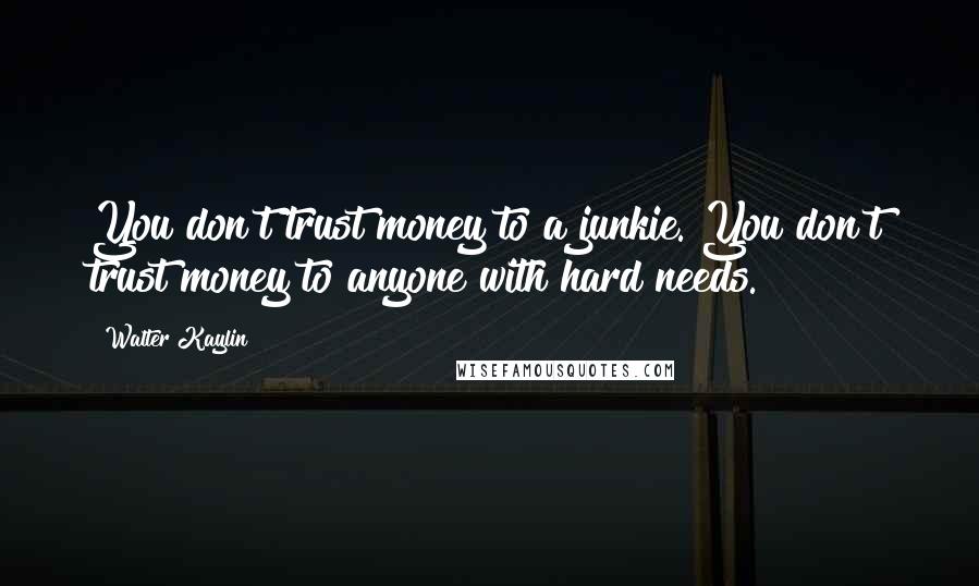 Walter Kaylin Quotes: You don't trust money to a junkie. You don't trust money to anyone with hard needs.