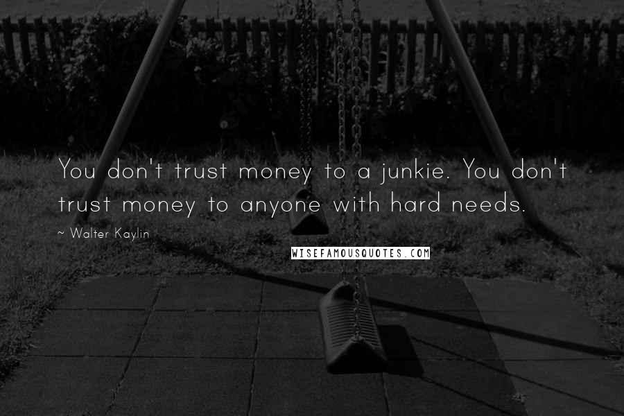 Walter Kaylin Quotes: You don't trust money to a junkie. You don't trust money to anyone with hard needs.