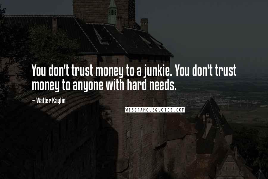 Walter Kaylin Quotes: You don't trust money to a junkie. You don't trust money to anyone with hard needs.