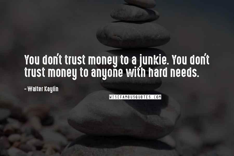 Walter Kaylin Quotes: You don't trust money to a junkie. You don't trust money to anyone with hard needs.
