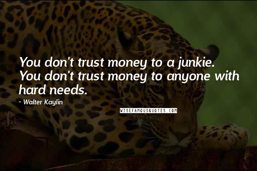 Walter Kaylin Quotes: You don't trust money to a junkie. You don't trust money to anyone with hard needs.