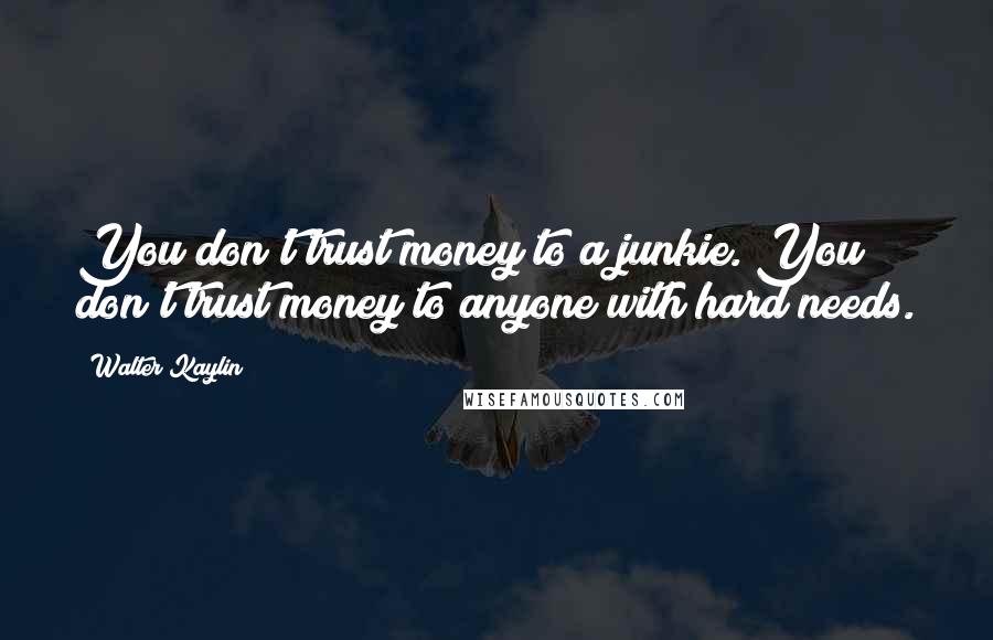 Walter Kaylin Quotes: You don't trust money to a junkie. You don't trust money to anyone with hard needs.