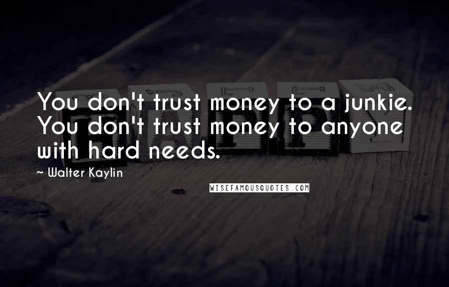 Walter Kaylin Quotes: You don't trust money to a junkie. You don't trust money to anyone with hard needs.