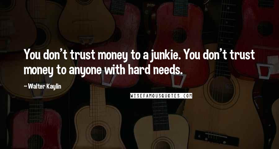 Walter Kaylin Quotes: You don't trust money to a junkie. You don't trust money to anyone with hard needs.