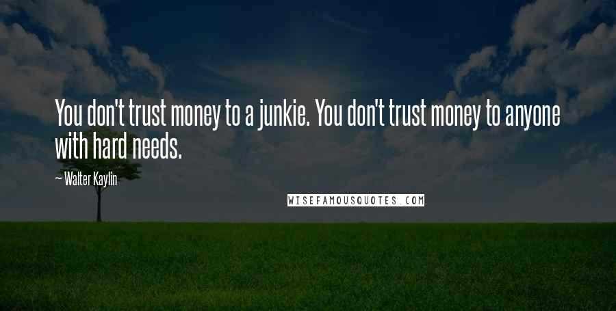 Walter Kaylin Quotes: You don't trust money to a junkie. You don't trust money to anyone with hard needs.