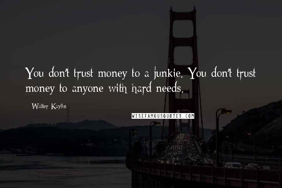 Walter Kaylin Quotes: You don't trust money to a junkie. You don't trust money to anyone with hard needs.