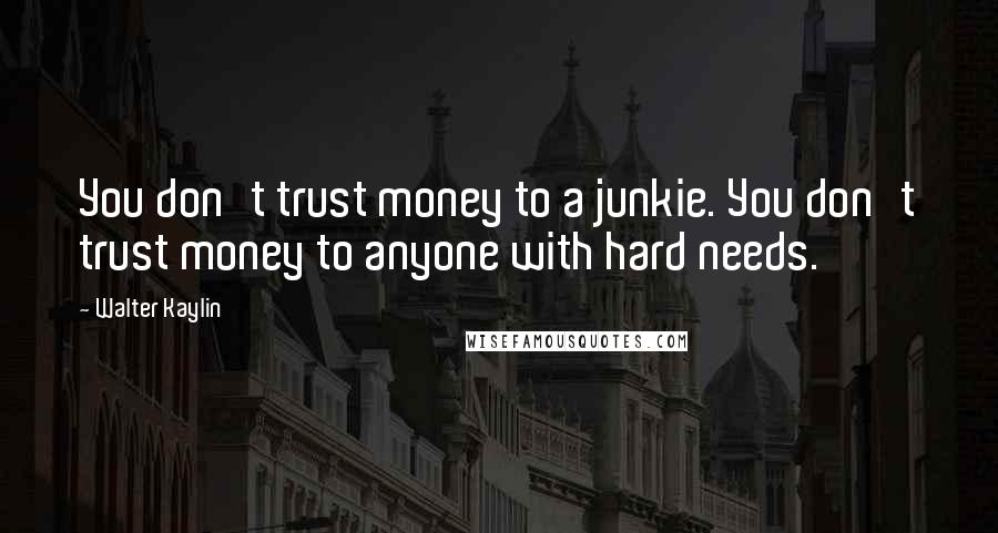 Walter Kaylin Quotes: You don't trust money to a junkie. You don't trust money to anyone with hard needs.