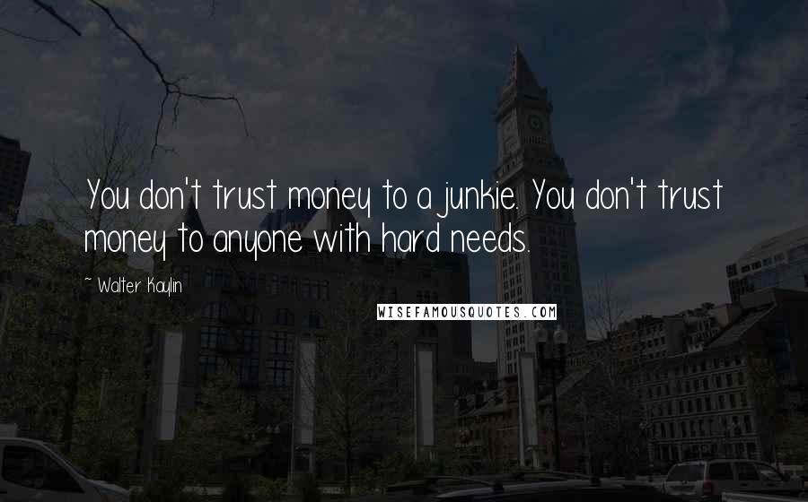 Walter Kaylin Quotes: You don't trust money to a junkie. You don't trust money to anyone with hard needs.