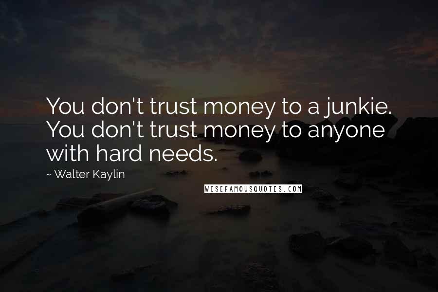 Walter Kaylin Quotes: You don't trust money to a junkie. You don't trust money to anyone with hard needs.