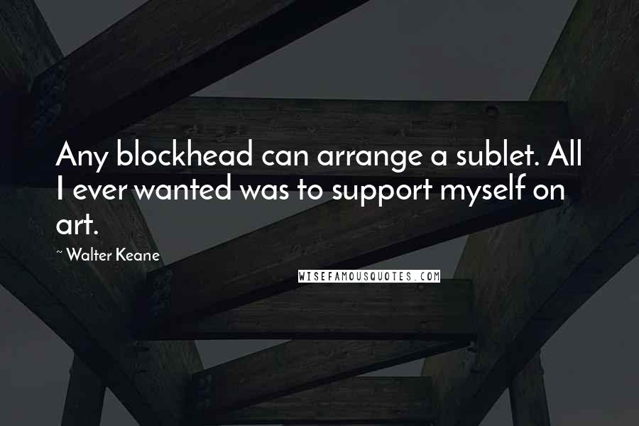 Walter Keane Quotes: Any blockhead can arrange a sublet. All I ever wanted was to support myself on art.