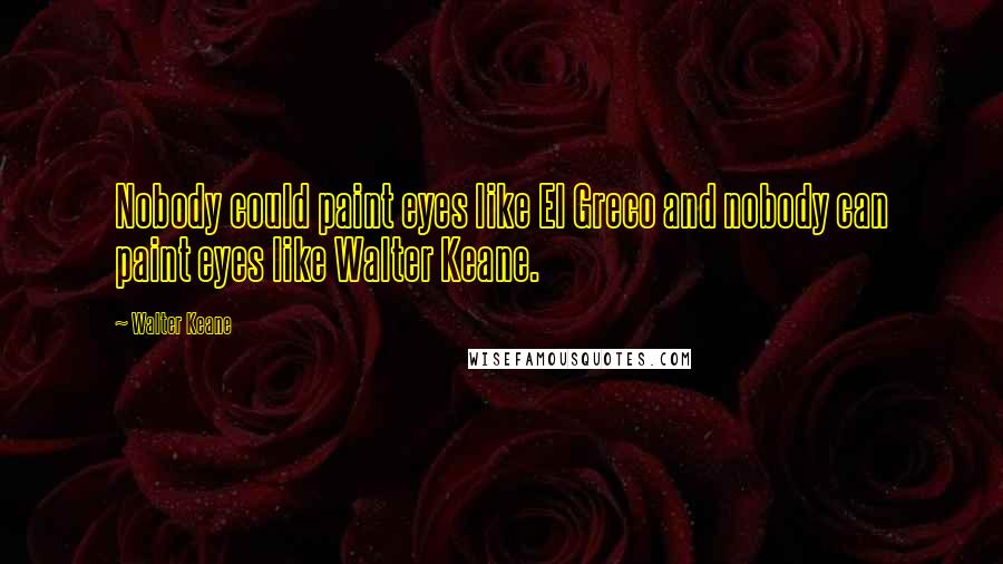 Walter Keane Quotes: Nobody could paint eyes like El Greco and nobody can paint eyes like Walter Keane.
