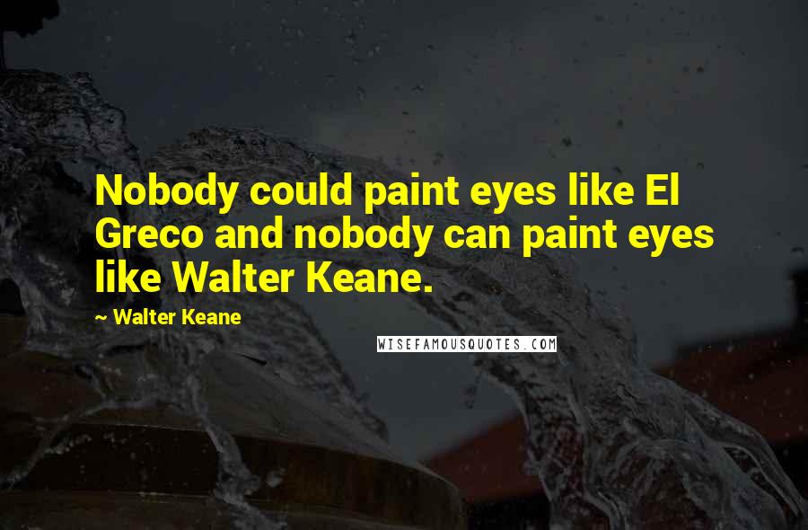 Walter Keane Quotes: Nobody could paint eyes like El Greco and nobody can paint eyes like Walter Keane.