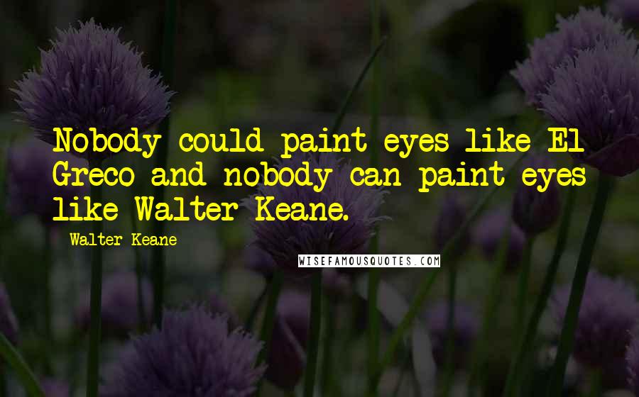 Walter Keane Quotes: Nobody could paint eyes like El Greco and nobody can paint eyes like Walter Keane.