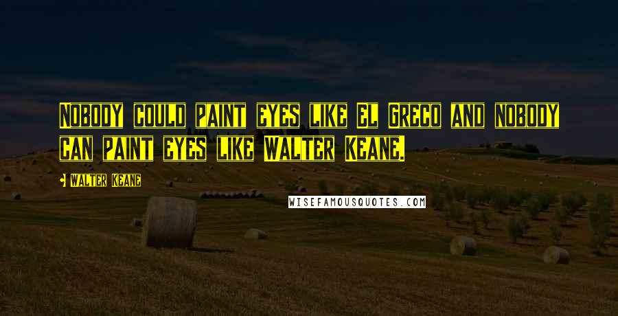 Walter Keane Quotes: Nobody could paint eyes like El Greco and nobody can paint eyes like Walter Keane.