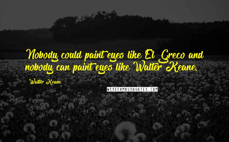Walter Keane Quotes: Nobody could paint eyes like El Greco and nobody can paint eyes like Walter Keane.