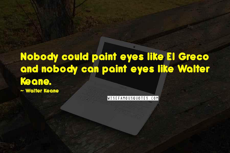 Walter Keane Quotes: Nobody could paint eyes like El Greco and nobody can paint eyes like Walter Keane.