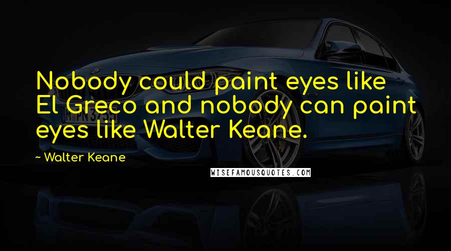 Walter Keane Quotes: Nobody could paint eyes like El Greco and nobody can paint eyes like Walter Keane.