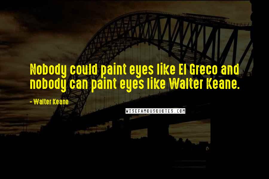 Walter Keane Quotes: Nobody could paint eyes like El Greco and nobody can paint eyes like Walter Keane.